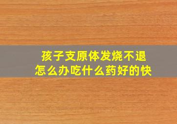 孩子支原体发烧不退怎么办吃什么药好的快