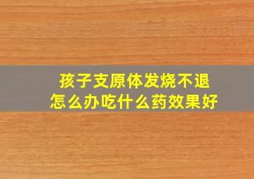 孩子支原体发烧不退怎么办吃什么药效果好