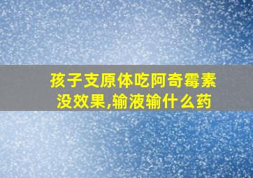 孩子支原体吃阿奇霉素没效果,输液输什么药