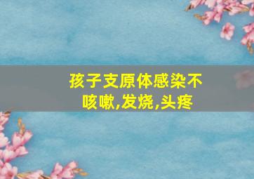 孩子支原体感染不咳嗽,发烧,头疼