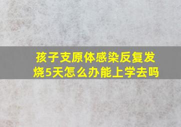 孩子支原体感染反复发烧5天怎么办能上学去吗