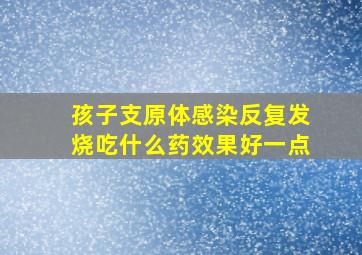 孩子支原体感染反复发烧吃什么药效果好一点