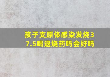 孩子支原体感染发烧37.5喝退烧药吗会好吗