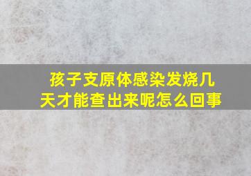 孩子支原体感染发烧几天才能查出来呢怎么回事