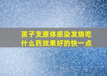 孩子支原体感染发烧吃什么药效果好的快一点