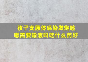 孩子支原体感染发烧咳嗽需要输液吗吃什么药好