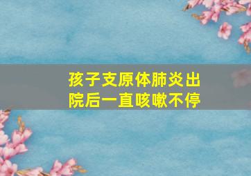 孩子支原体肺炎出院后一直咳嗽不停