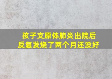 孩子支原体肺炎出院后反复发烧了两个月还没好