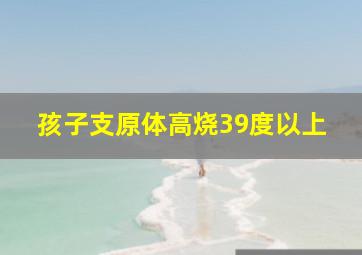 孩子支原体高烧39度以上