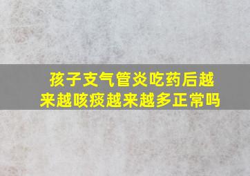 孩子支气管炎吃药后越来越咳痰越来越多正常吗