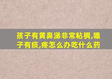 孩子有黄鼻涕非常粘稠,嗓子有痰,疼怎么办吃什么药