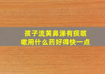 孩子流黄鼻涕有痰咳嗽用什么药好得快一点