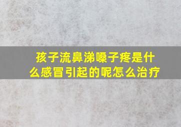 孩子流鼻涕嗓子疼是什么感冒引起的呢怎么治疗