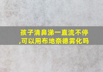 孩子清鼻涕一直流不停,可以用布地奈德雾化吗