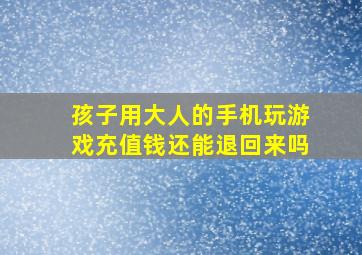 孩子用大人的手机玩游戏充值钱还能退回来吗