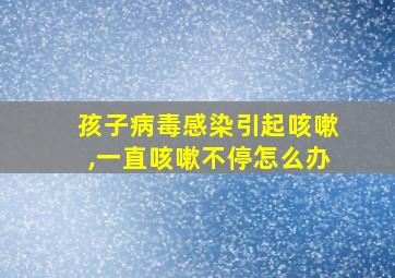 孩子病毒感染引起咳嗽,一直咳嗽不停怎么办