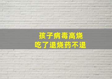 孩子病毒高烧吃了退烧药不退