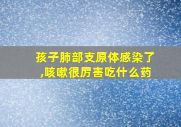 孩子肺部支原体感染了,咳嗽很厉害吃什么药