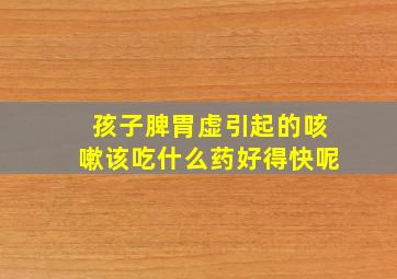 孩子脾胃虚引起的咳嗽该吃什么药好得快呢