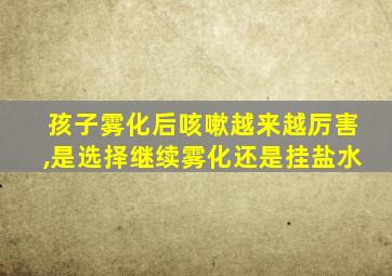 孩子雾化后咳嗽越来越厉害,是选择继续雾化还是挂盐水