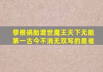 孽根祸胎混世魔王天下无能第一古今不消无双写的是谁