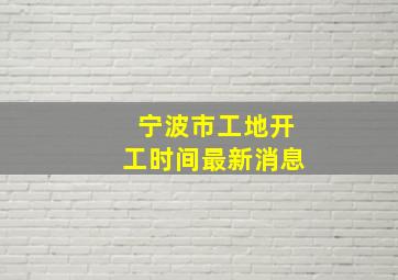 宁波市工地开工时间最新消息