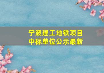 宁波建工地铁项目中标单位公示最新