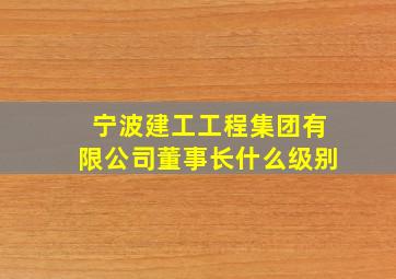 宁波建工工程集团有限公司董事长什么级别