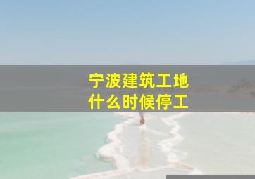 宁波建筑工地什么时候停工