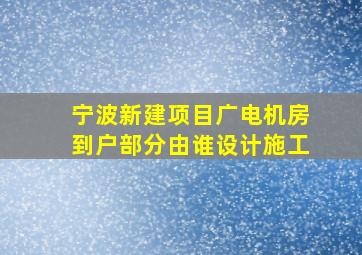 宁波新建项目广电机房到户部分由谁设计施工