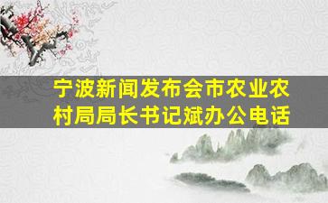 宁波新闻发布会市农业农村局局长书记斌办公电话