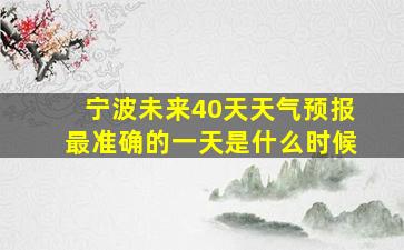 宁波未来40天天气预报最准确的一天是什么时候