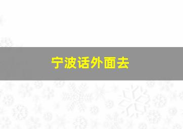 宁波话外面去