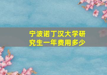 宁波诺丁汉大学研究生一年费用多少