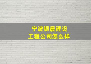 宁波银晨建设工程公司怎么样