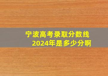 宁波高考录取分数线2024年是多少分啊