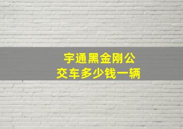 宇通黑金刚公交车多少钱一辆