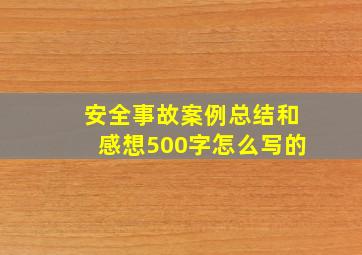 安全事故案例总结和感想500字怎么写的