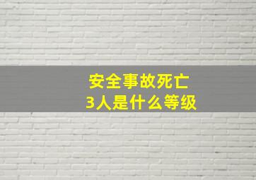 安全事故死亡3人是什么等级