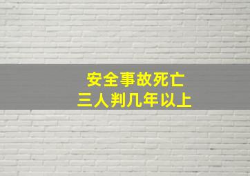 安全事故死亡三人判几年以上