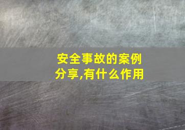 安全事故的案例分享,有什么作用