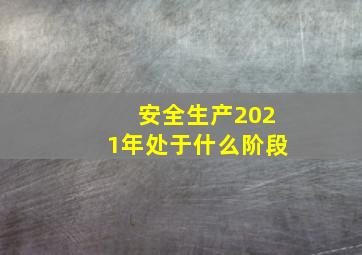 安全生产2021年处于什么阶段