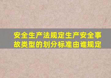 安全生产法规定生产安全事故类型的划分标准由谁规定