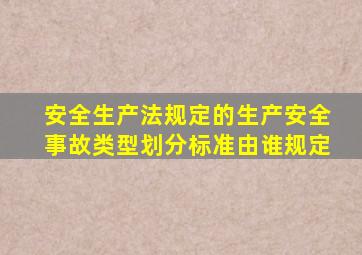 安全生产法规定的生产安全事故类型划分标准由谁规定