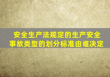 安全生产法规定的生产安全事故类型的划分标准由谁决定