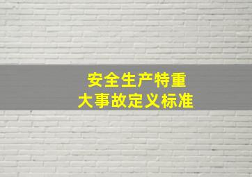 安全生产特重大事故定义标准