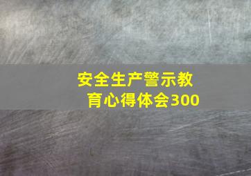 安全生产警示教育心得体会300