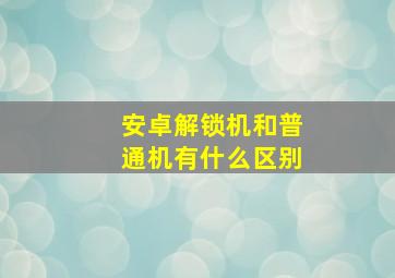 安卓解锁机和普通机有什么区别