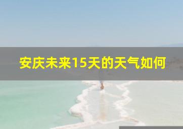 安庆未来15天的天气如何