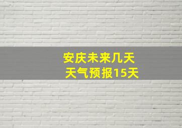 安庆未来几天天气预报15天